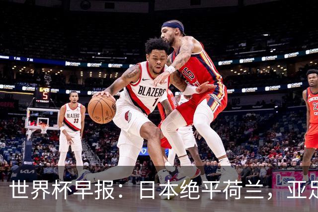 世界杯早报：日本绝平荷兰，亚足联球队仍不败 德国7-1大胜库拉索