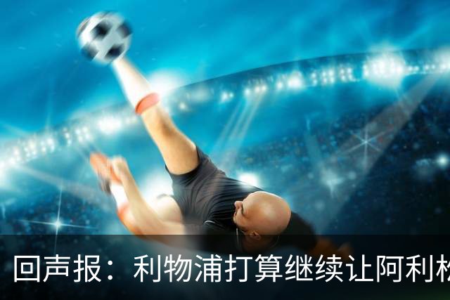 回声报：利物浦打算继续让阿利松当一门，马马尔达什维利想外租