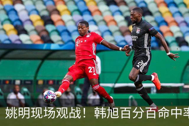 姚明现场观战！韩旭百分百命中率 盖帽得分盘活自由人内线