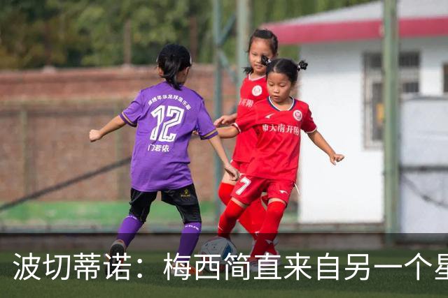 波切蒂诺：梅西简直来自另一个星球，任何词语都不足以形容他