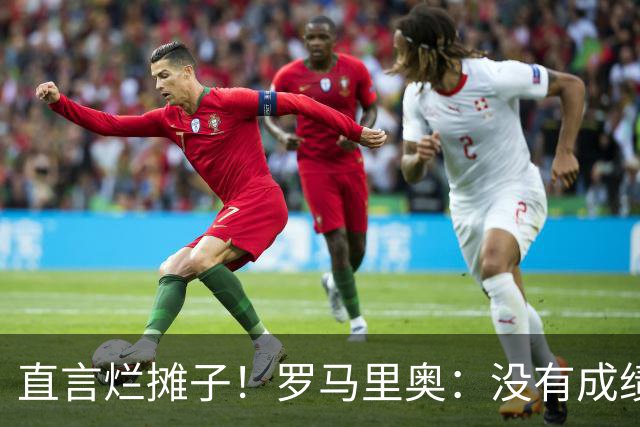直言烂摊子！罗马里奥：没有成绩就续约？巴西出局安帅负很大责任