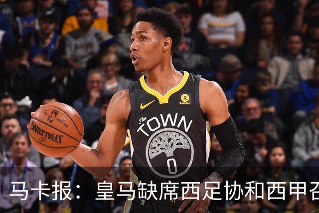 马卡报：皇马缺席西足协和西甲召开的高规格会议，原因未知
